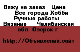 Вяжу на заказ › Цена ­ 800 - Все города Хобби. Ручные работы » Вязание   . Челябинская обл.,Озерск г.